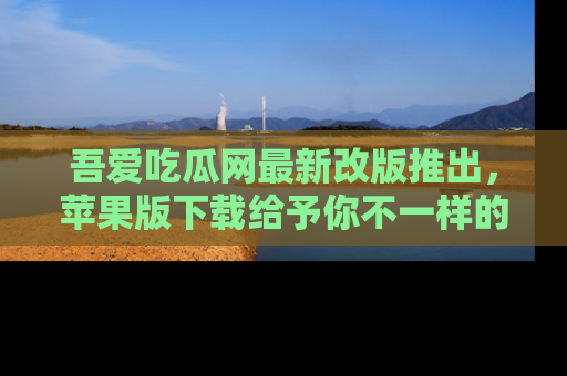 吾爱吃瓜网最新改版推出，苹果版下载给予你不一样的吃瓜体验，一起来吧！