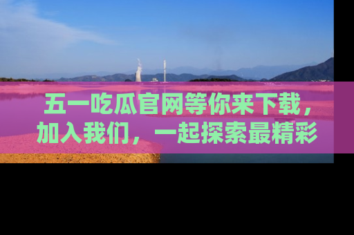 五一吃瓜官网等你来下载，加入我们，一起探索最精彩的吃瓜世界！