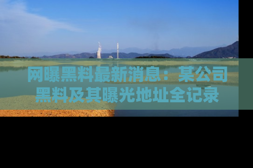 网曝黑料最新消息：某公司黑料及其曝光地址全记录