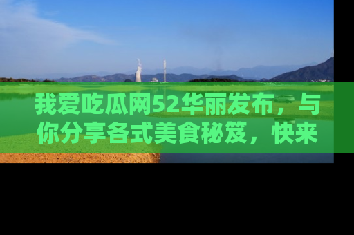我爱吃瓜网52华丽发布，与你分享各式美食秘笈，快来加入我们的吃瓜大家庭！
