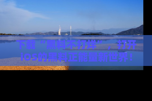 下载“黑料不打烊”，打开iOS的黑料正能量新世界！