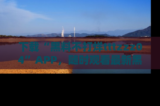 下载“黑料不打烊tttzzz04”APP，随时观看最新黑料不打烊tttzzz04在线！