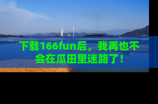 下载166fun后，我再也不会在瓜田里迷路了！