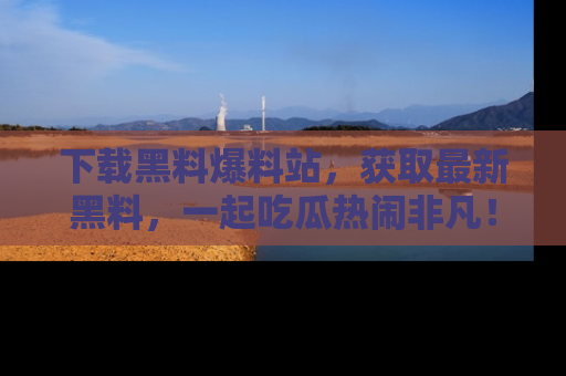 下载黑料爆料站，获取最新黑料，一起吃瓜热闹非凡！