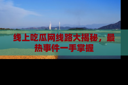 线上吃瓜网线路大揭秘，最热事件一手掌握