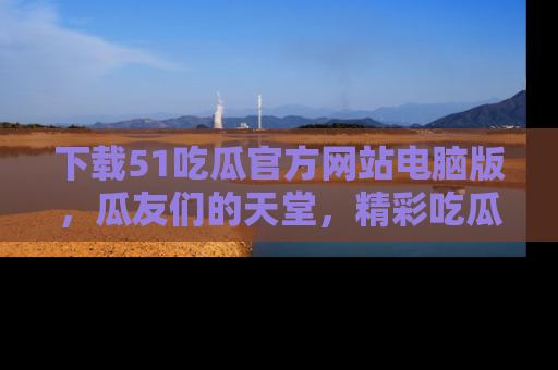 下载51吃瓜官方网站电脑版，瓜友们的天堂，精彩吃瓜故事不容错过！
