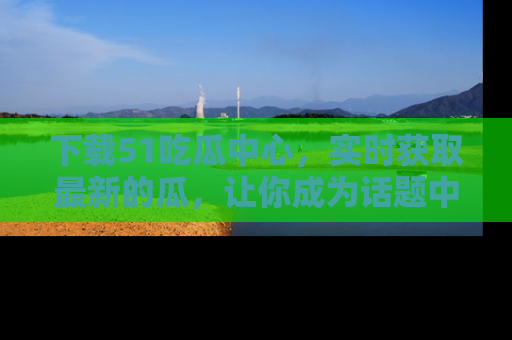 下载51吃瓜中心，实时获取最新的瓜，让你成为话题中心的焦点！