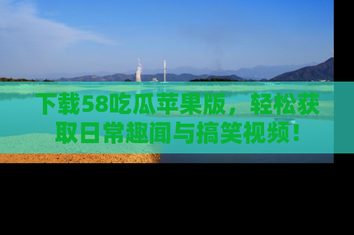 下载58吃瓜苹果版，轻松获取日常趣闻与搞笑视频！