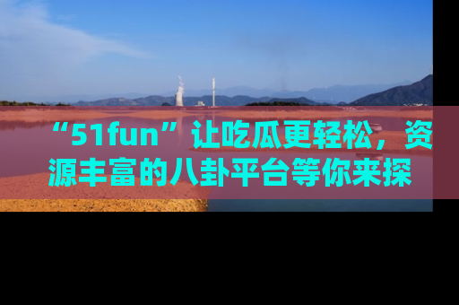 “51fun”让吃瓜更轻松，资源丰富的八卦平台等你来探索！