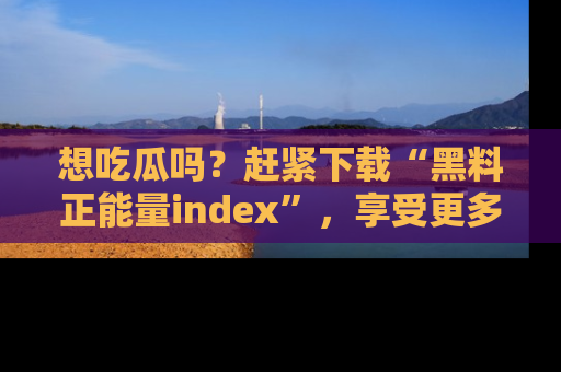 想吃瓜吗？赶紧下载“黑料正能量index”，享受更多正能量内容！