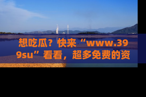 想吃瓜？快来“www.399su”看看，超多免费的资源让你尽情享受！