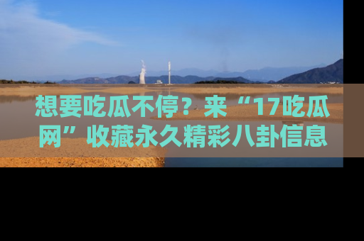 想要吃瓜不停？来“17吃瓜网”收藏永久精彩八卦信息！