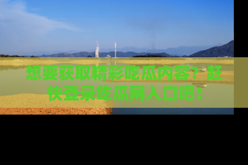 想要获取精彩吃瓜内容？赶快登录吃瓜网入口吧！