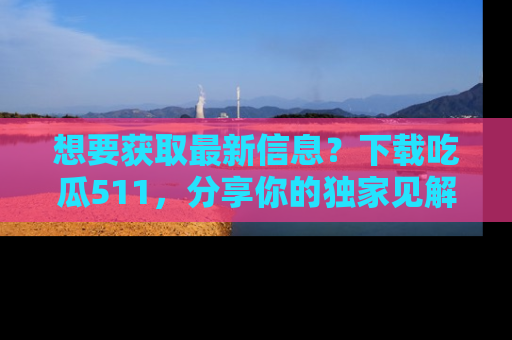 想要获取最新信息？下载吃瓜511，分享你的独家见解！