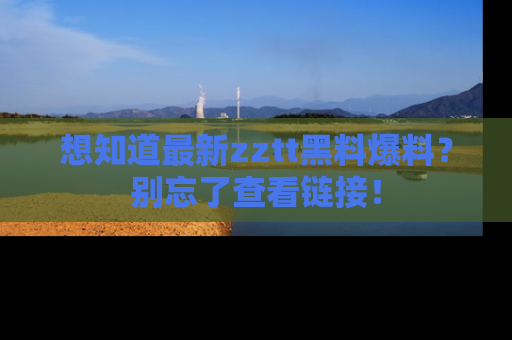 想知道最新zztt黑料爆料？别忘了查看链接！