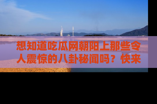 想知道吃瓜网朝阳上那些令人震惊的八卦秘闻吗？快来看看！