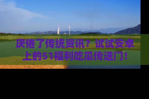厌倦了传统资讯？试试安卓上的51福利吃瓜传送门！