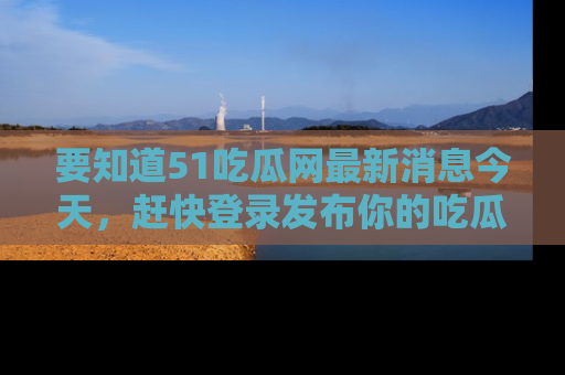 要知道51吃瓜网最新消息今天，赶快登录发布你的吃瓜体验吧！