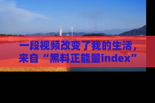 一段视频改变了我的生活，来自“黑料正能量index”的真实分享