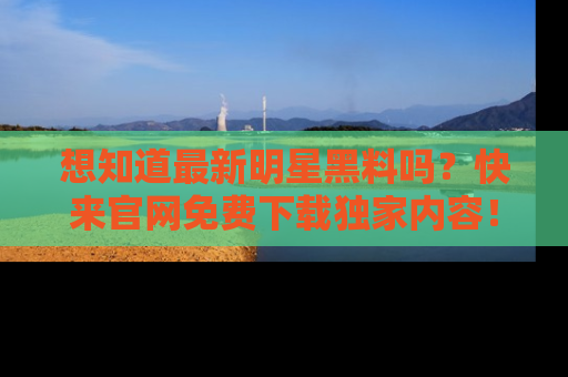 想知道最新明星黑料吗？快来官网免费下载独家内容！