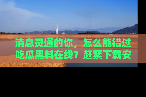 消息灵通的你，怎么能错过吃瓜黑料在线？赶紧下载安装苹果版，瓜果随手可得！