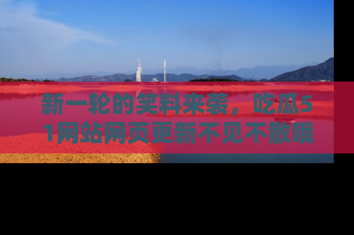 新一轮的笑料来袭，吃瓜51网站网页更新不见不散哦！