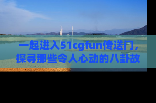 一起进入51cgfun传送门，探寻那些令人心动的八卦故事吧！