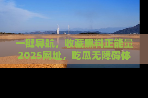 一键导航，收藏黑料正能量2025网址，吃瓜无障碍体验