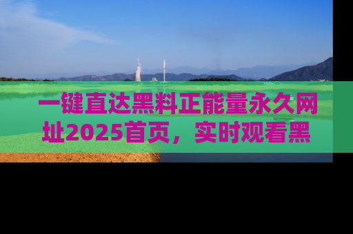 一键直达黑料正能量永久网址2025首页，实时观看黑料大汇总