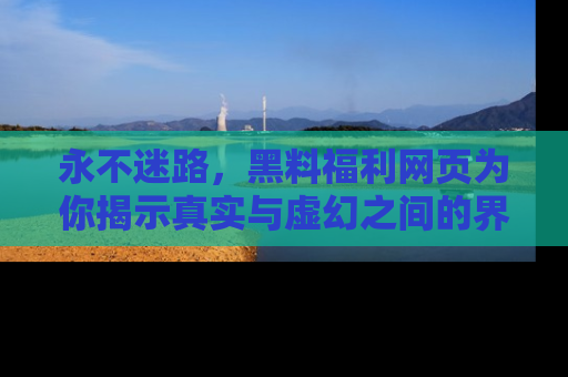 永不迷路，黑料福利网页为你揭示真实与虚幻之间的界限