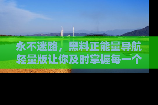 永不迷路，黑料正能量导航轻量版让你及时掌握每一个劲爆消息！