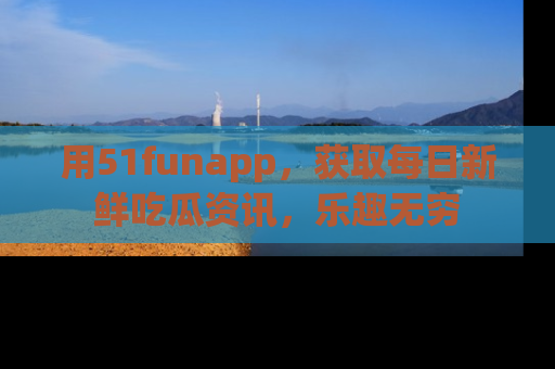 用51funapp，获取每日新鲜吃瓜资讯，乐趣无穷