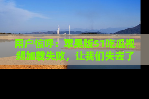 用户惊呼：苹果版51吃瓜视频加载失败，让我们失去了宝贵资源！