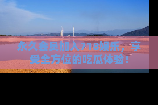 永久会员加入718娱乐，享受全方位的吃瓜体验！