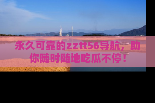 永久可靠的zztt56导航，助你随时随地吃瓜不停！