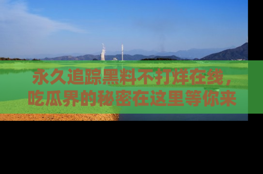 永久追踪黑料不打烊在线，吃瓜界的秘密在这里等你来发现！