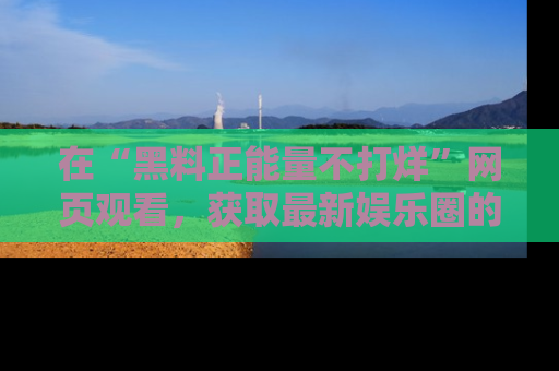 在“黑料正能量不打烊”网页观看，获取最新娱乐圈的正能量与黑料揭秘！