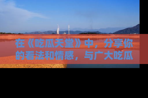 在《吃瓜天堂》中，分享你的看法和情感，与广大吃瓜群众一同欢笑与思考！