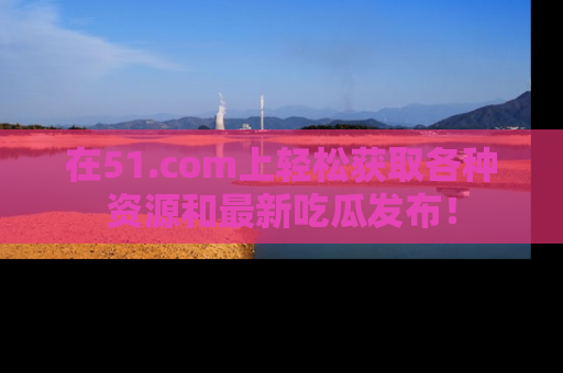 在51.com上轻松获取各种资源和最新吃瓜发布！