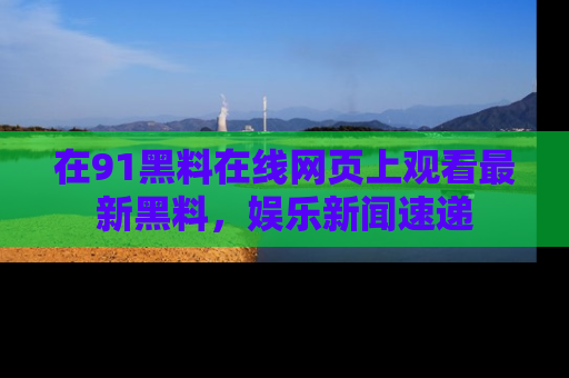 在91黑料在线网页上观看最新黑料，娱乐新闻速递