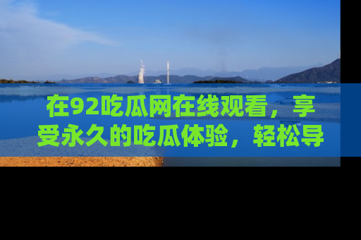 在92吃瓜网在线观看,享受永久的吃瓜体验,轻松导航追踪热门话题!