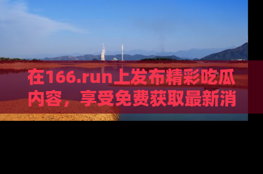 在166.run上发布精彩吃瓜内容，享受免费获取最新消息的乐趣！