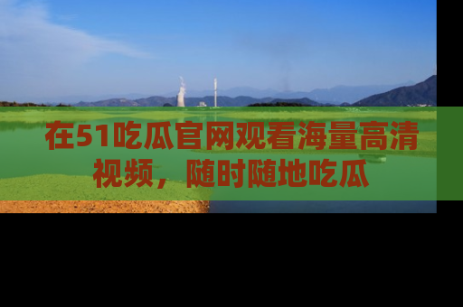 在51吃瓜官网观看海量高清视频，随时随地吃瓜
