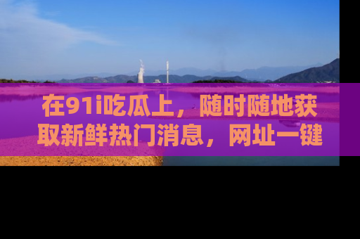 在91i吃瓜上，随时随地获取新鲜热门消息，网址一键直达！