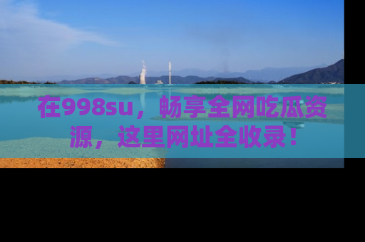 在998su,畅享全网吃瓜资源,这里网址全收录!