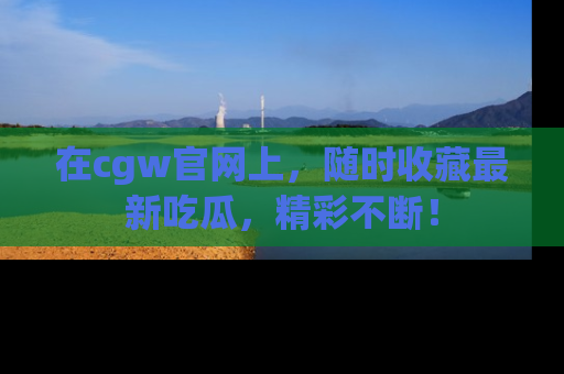 在cgw官网上,随时收藏最新吃瓜,精彩不断!