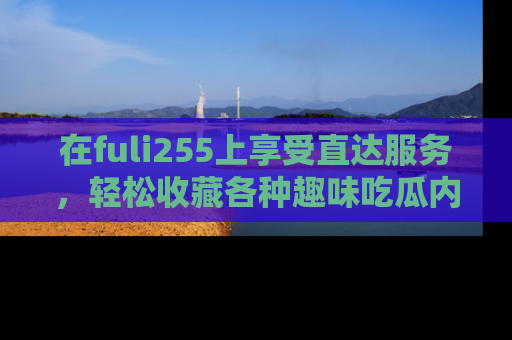 在fuli255上享受直达服务,轻松收藏各种趣味吃瓜内容,陪你欢笑!