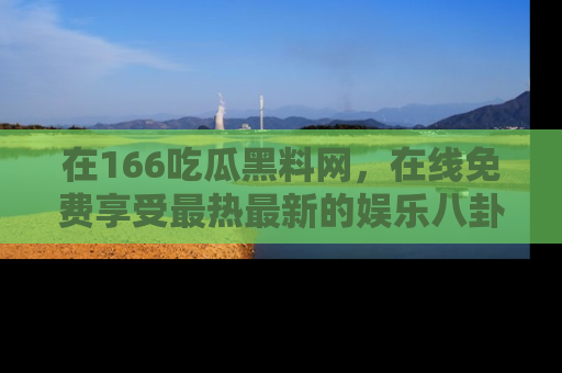 在166吃瓜黑料网,在线免费享受最热最新的娱乐八卦!