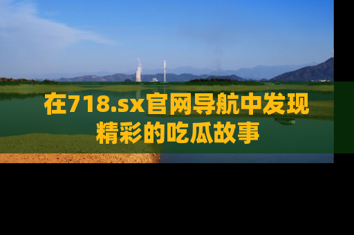 在718.sx官网导航中发现精彩的吃瓜故事