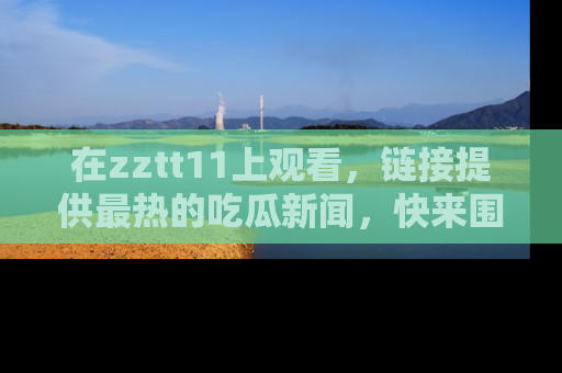 在zztt11上观看,链接提供最热的吃瓜新闻,快来围观!
